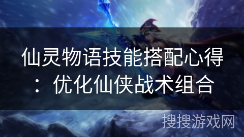 仙灵物语技能搭配心得：优化仙侠战术组合