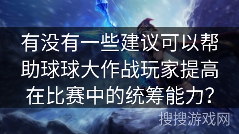 有没有一些建议可以帮助球球大作战玩家提高在比赛中的统筹能力？