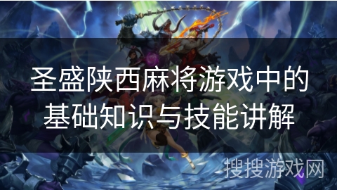 圣盛陕西麻将游戏中的基础知识与技能讲解