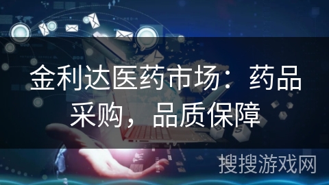 金利达医药市场：药品采购，品质保障