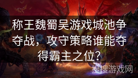 称王魏蜀吴游戏城池争夺战，攻守策略谁能夺得霸主之位？