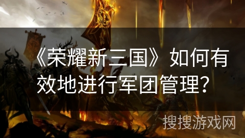《荣耀新三国》如何有效地进行军团管理？