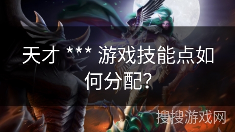 天才 *** 游戏技能点如何分配？