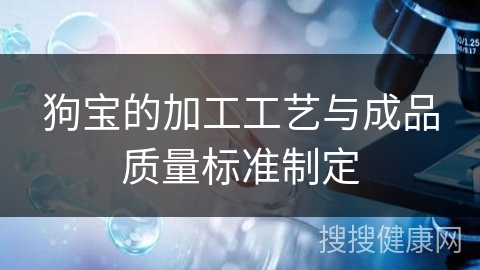 狗宝的加工工艺与成品质量标准制定