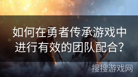 如何在勇者传承游戏中进行有效的团队配合？