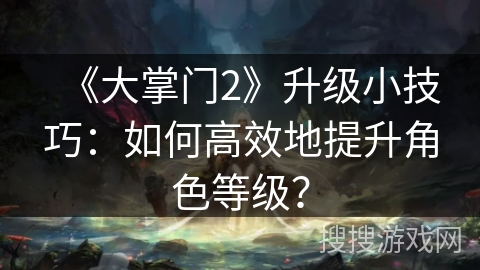 《大掌门2》升级小技巧：如何高效地提升角色等级？