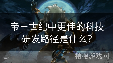帝王世纪中更佳的科技研发路径是什么? 帝王世纪中更佳的科技研发路径是什么?