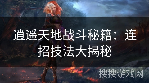 逍遥天地战斗秘籍:连招技法大揭秘 逍遥天地战斗秘籍:连招技法大揭秘