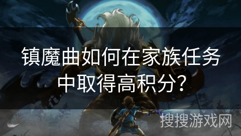 镇魔曲如何在家族任务中取得高积分？