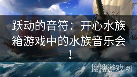 跃动的音符：开心水族箱游戏中的水族音乐会！