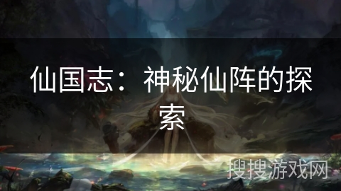 仙国志:神秘仙阵的探索 仙国志:神秘仙阵的探索