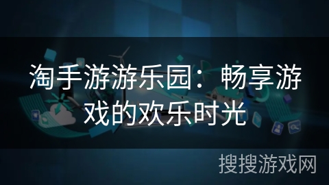 淘手游游乐园：畅享游戏的欢乐时光