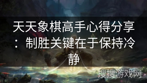 天天象棋高手心得分享：制胜关键在于保持冷静