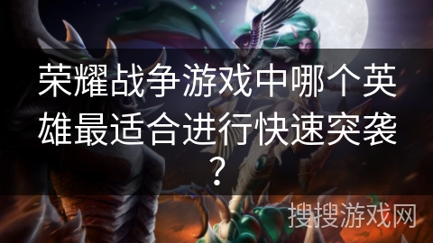 荣耀战争游戏中哪个英雄最适合进行快速突袭? 荣耀战争游戏中哪个英雄最适合进行快速突袭?