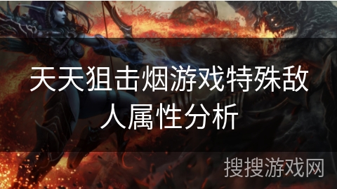 天天狙击烟游戏特殊敌人属性分析