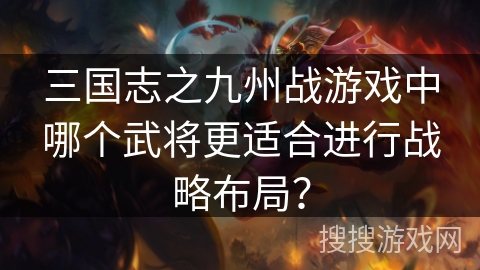 三国志之九州战游戏中哪个武将更适合进行战略布局? 三国志之九州战游戏中哪个武将更适合进行战略布局?