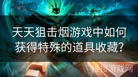 天天狙击烟游戏中如何获得特殊的道具收藏？