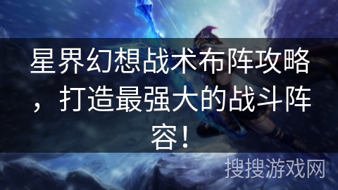 星界幻想战术布阵攻略,打造最强大的战斗阵容! 星界幻想战术布阵攻略,打造最强大的战斗阵容!