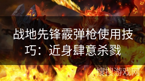 战地先锋霰弹枪使用技巧:近身肆意杀戮 战地先锋霰弹枪使用技巧:近身肆意杀戮