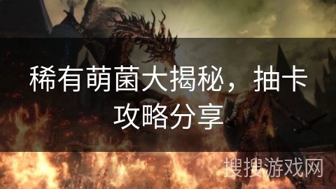 稀有萌菌大揭秘，抽卡攻略分享