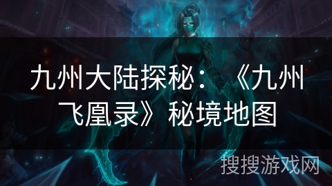 九州大陆探秘:《九州飞凰录》秘境地图 九州大陆探秘:《九州飞凰录》秘境地图