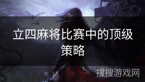 立四麻将比赛中的顶级策略 立四麻将比赛中的顶级策略