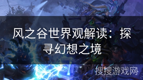 风之谷世界观解读:探寻幻想之境 风之谷世界观解读:探寻幻想之境