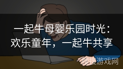 一起牛母婴乐园时光:欢乐童年,一起牛共享 一起牛母婴乐园时光:欢乐童年,一起牛共享