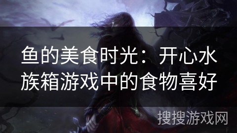 鱼的美食时光：开心水族箱游戏中的食物喜好