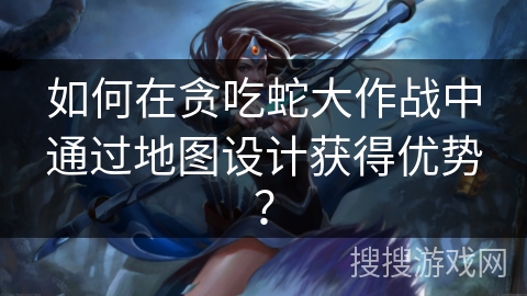 如何在贪吃蛇大作战中通过地图设计获得优势？