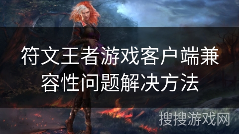 符文王者游戏客户端兼容性问题解决方法