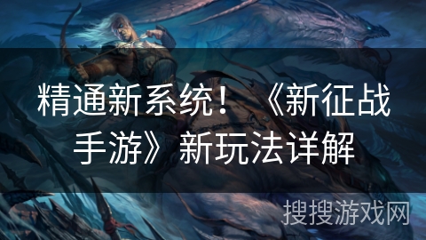 精通新系统!《新征战手游》新玩法详解 精通新系统!《新征战手游》新玩法详解