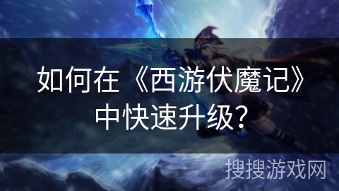 如何在《西游伏魔记》中快速升级？