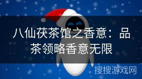 八仙茯茶馆之香意：品茶领略香意无限