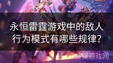 永恒雷霆游戏中的敌人行为模式有哪些规律？