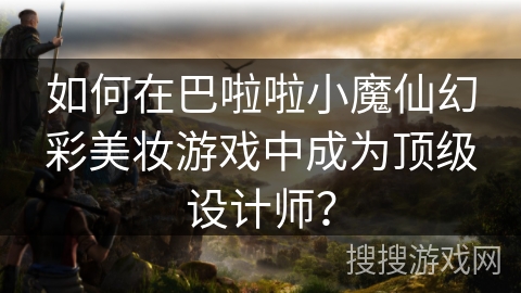 如何在巴啦啦小魔仙幻彩美妆游戏中成为顶级设计师? 如何在巴啦啦小魔仙幻彩美妆游戏中成为顶级设计师?