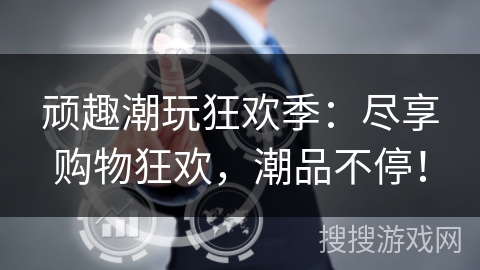 顽趣潮玩狂欢季：尽享购物狂欢，潮品不停！