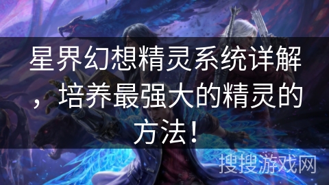 星界幻想精灵系统详解,培养最强大的精灵的方法! 星界幻想精灵系统详解,培养最强大的精灵的方法!