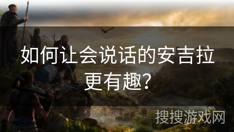 如何让会说话的安吉拉更有趣？