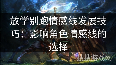 放学别跑情感线发展技巧：影响角色情感线的选择