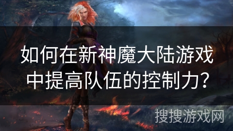 如何在新神魔大陆游戏中提高队伍的控制力？