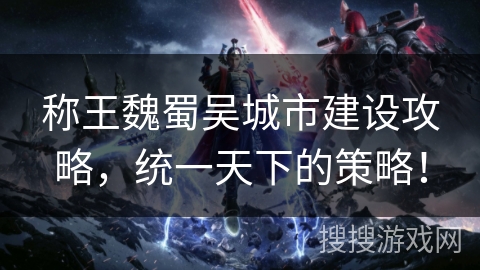 称王魏蜀吴城市建设攻略，统一天下的策略！