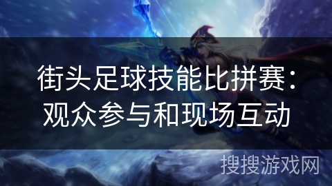 街头足球技能比拼赛：观众参与和现场互动