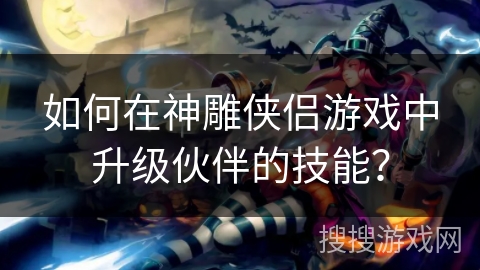 如何在神雕侠侣游戏中升级伙伴的技能? 如何在神雕侠侣游戏中升级伙伴的技能?