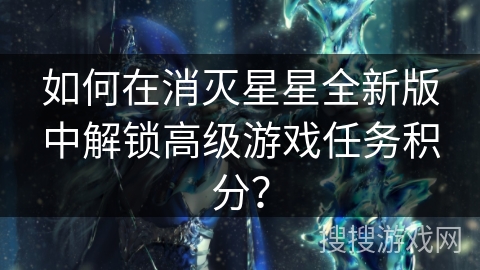 如何在消灭星星全新版中解锁高级游戏任务积分？