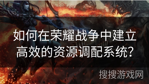 如何在荣耀战争中建立高效的资源调配系统？