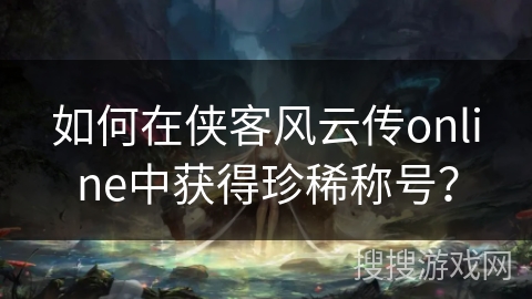 如何在侠客风云传online中获得珍稀称号？