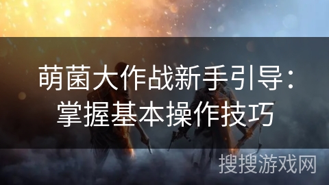 萌菌大作战新手引导：掌握基本操作技巧
