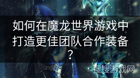如何在魔龙世界游戏中打造更佳团队合作装备? 如何在魔龙世界游戏中打造更佳团队合作装备?