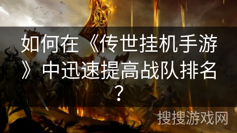 如何在《传世挂机手游》中迅速提高战队排名？